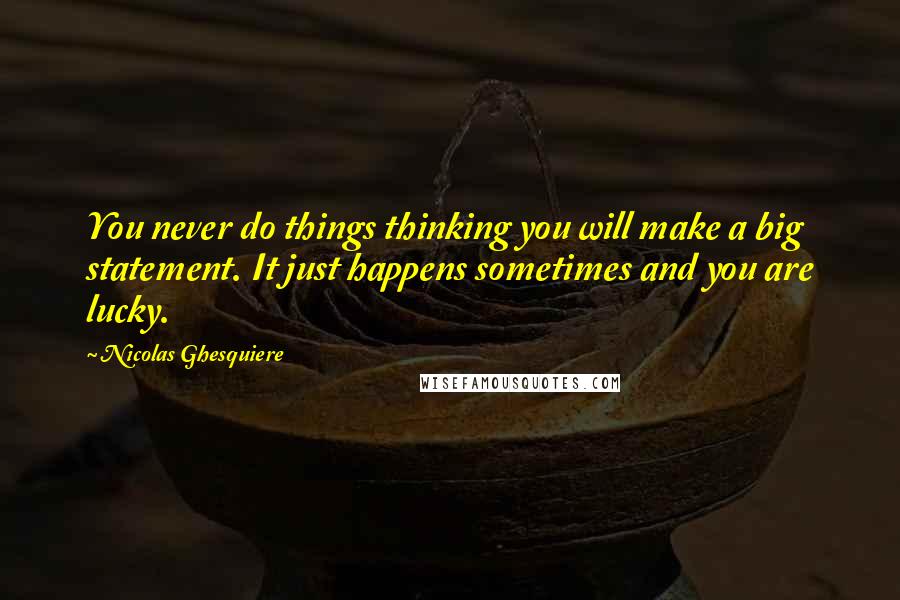 Nicolas Ghesquiere Quotes: You never do things thinking you will make a big statement. It just happens sometimes and you are lucky.