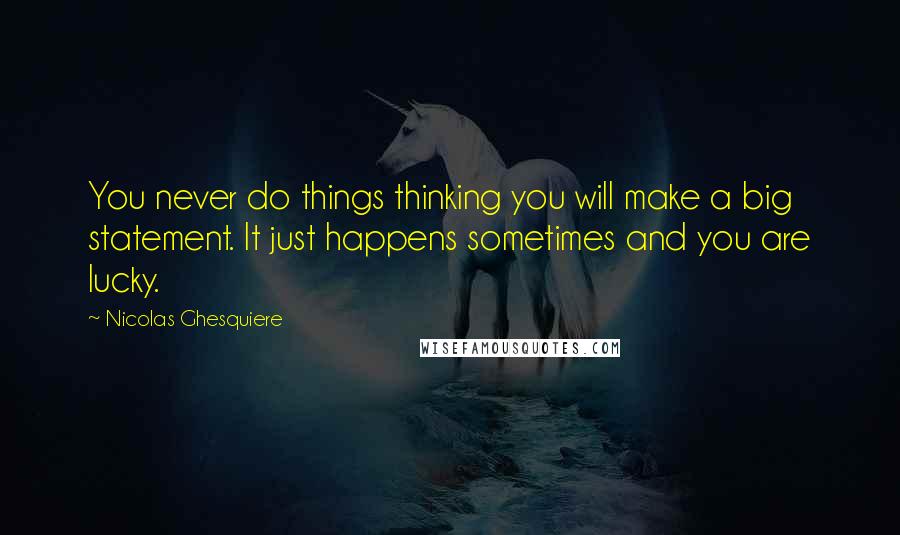 Nicolas Ghesquiere Quotes: You never do things thinking you will make a big statement. It just happens sometimes and you are lucky.