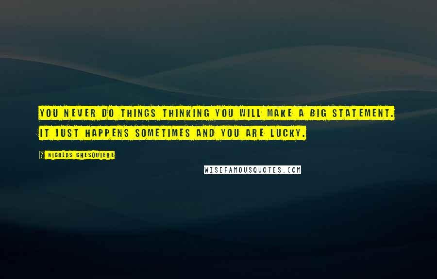 Nicolas Ghesquiere Quotes: You never do things thinking you will make a big statement. It just happens sometimes and you are lucky.