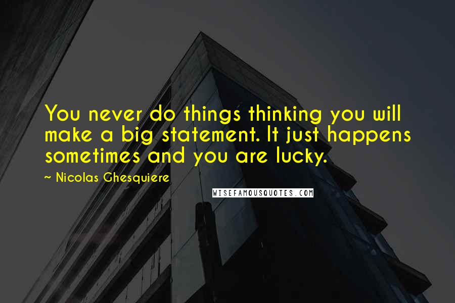 Nicolas Ghesquiere Quotes: You never do things thinking you will make a big statement. It just happens sometimes and you are lucky.