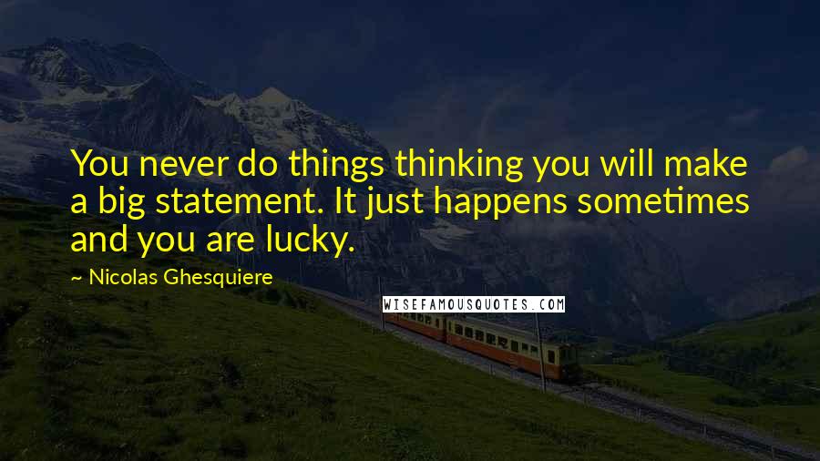 Nicolas Ghesquiere Quotes: You never do things thinking you will make a big statement. It just happens sometimes and you are lucky.