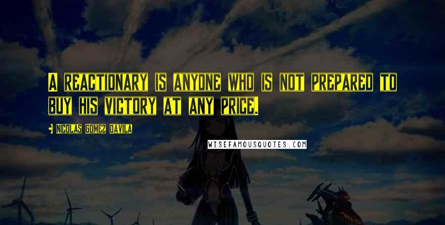 Nicolas Gomez Davila Quotes: A reactionary is anyone who is not prepared to buy his victory at any price.