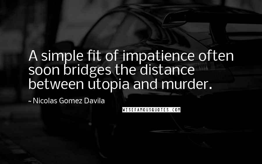Nicolas Gomez Davila Quotes: A simple fit of impatience often soon bridges the distance between utopia and murder.