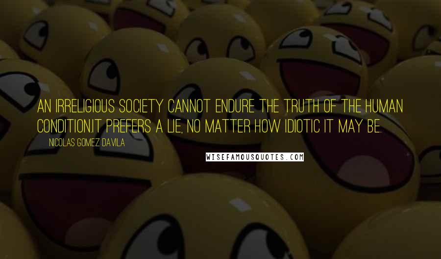 Nicolas Gomez Davila Quotes: An irreligious society cannot endure the truth of the human condition.It prefers a lie, no matter how idiotic it may be.