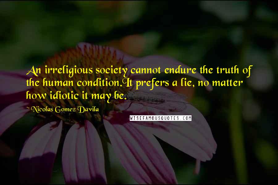 Nicolas Gomez Davila Quotes: An irreligious society cannot endure the truth of the human condition.It prefers a lie, no matter how idiotic it may be.
