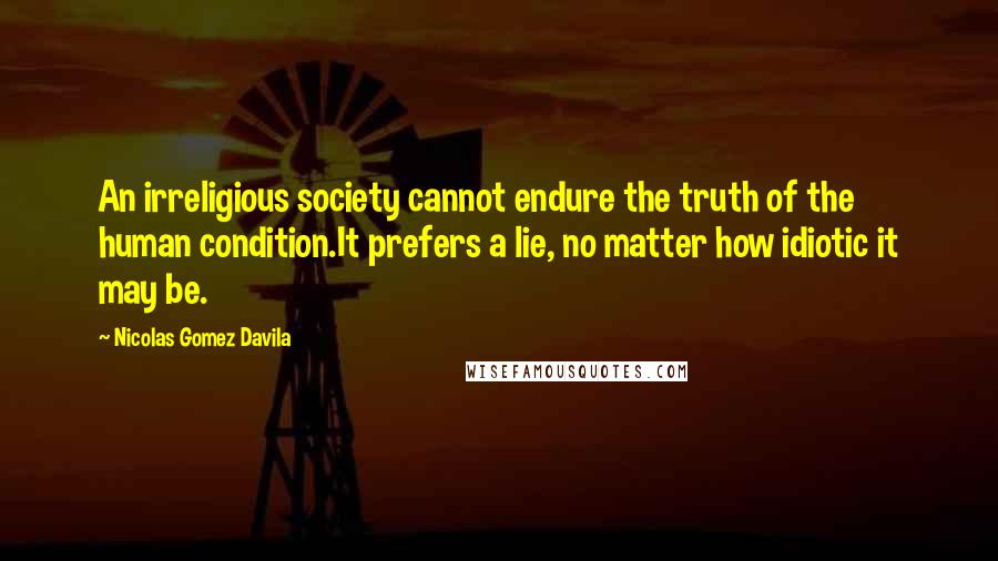 Nicolas Gomez Davila Quotes: An irreligious society cannot endure the truth of the human condition.It prefers a lie, no matter how idiotic it may be.