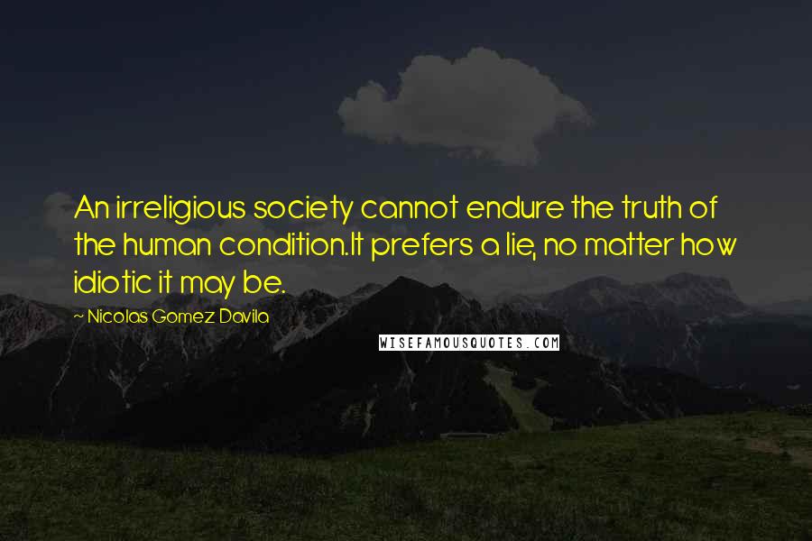 Nicolas Gomez Davila Quotes: An irreligious society cannot endure the truth of the human condition.It prefers a lie, no matter how idiotic it may be.