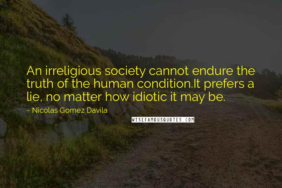 Nicolas Gomez Davila Quotes: An irreligious society cannot endure the truth of the human condition.It prefers a lie, no matter how idiotic it may be.