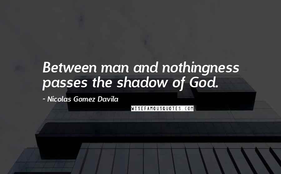 Nicolas Gomez Davila Quotes: Between man and nothingness passes the shadow of God.