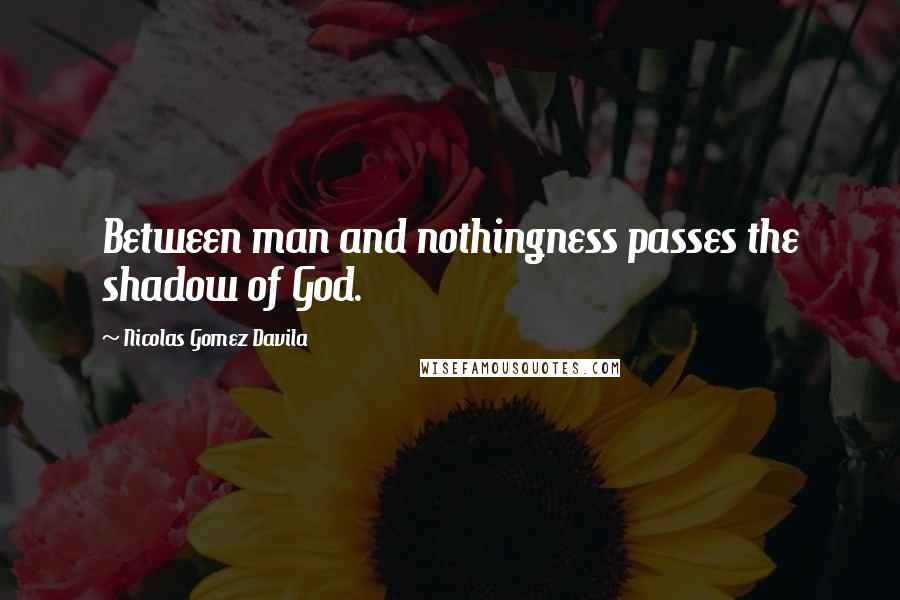 Nicolas Gomez Davila Quotes: Between man and nothingness passes the shadow of God.