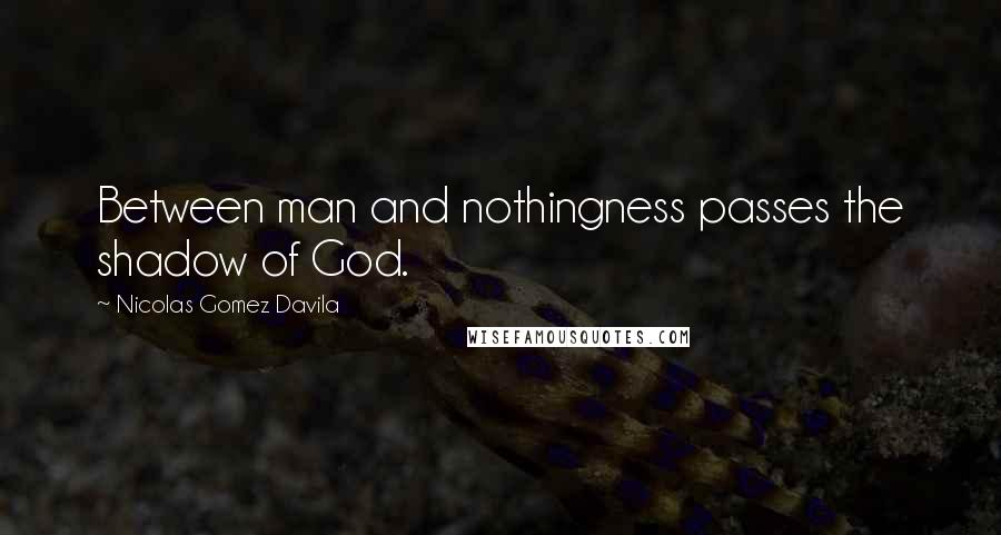 Nicolas Gomez Davila Quotes: Between man and nothingness passes the shadow of God.