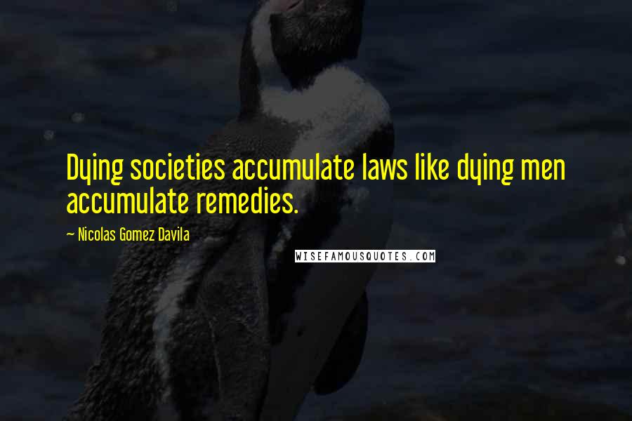 Nicolas Gomez Davila Quotes: Dying societies accumulate laws like dying men accumulate remedies.