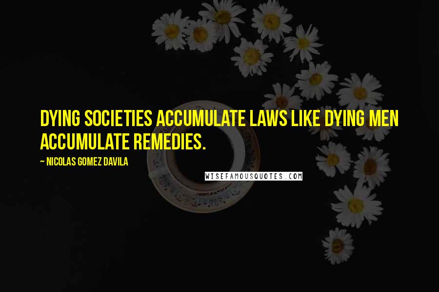 Nicolas Gomez Davila Quotes: Dying societies accumulate laws like dying men accumulate remedies.