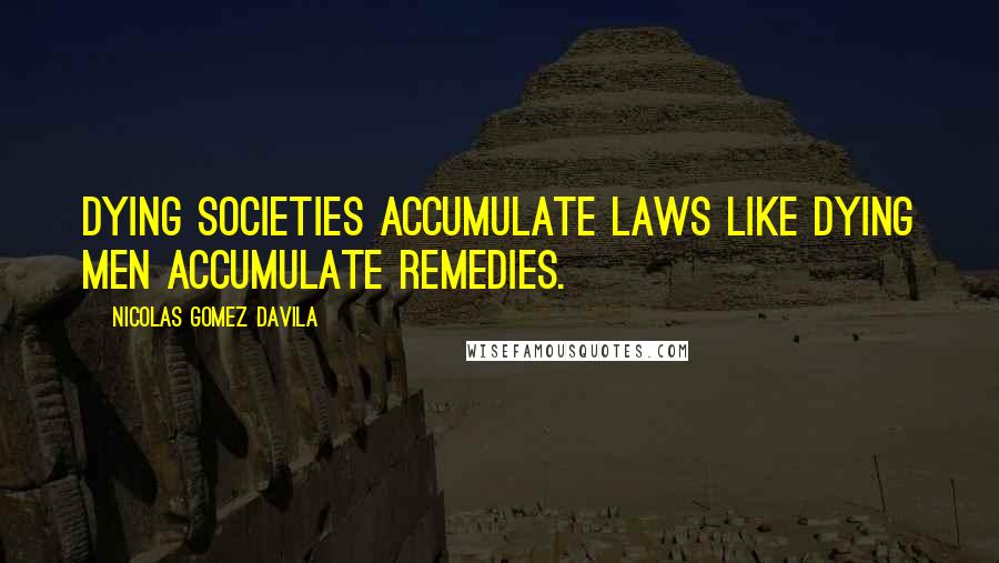 Nicolas Gomez Davila Quotes: Dying societies accumulate laws like dying men accumulate remedies.