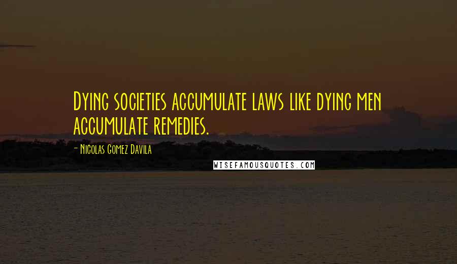 Nicolas Gomez Davila Quotes: Dying societies accumulate laws like dying men accumulate remedies.