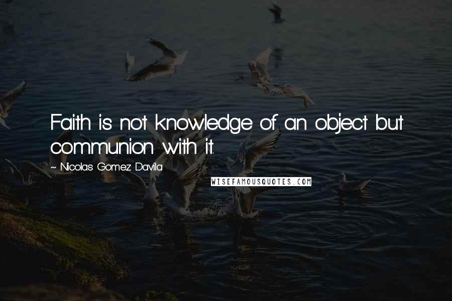 Nicolas Gomez Davila Quotes: Faith is not knowledge of an object but communion with it.