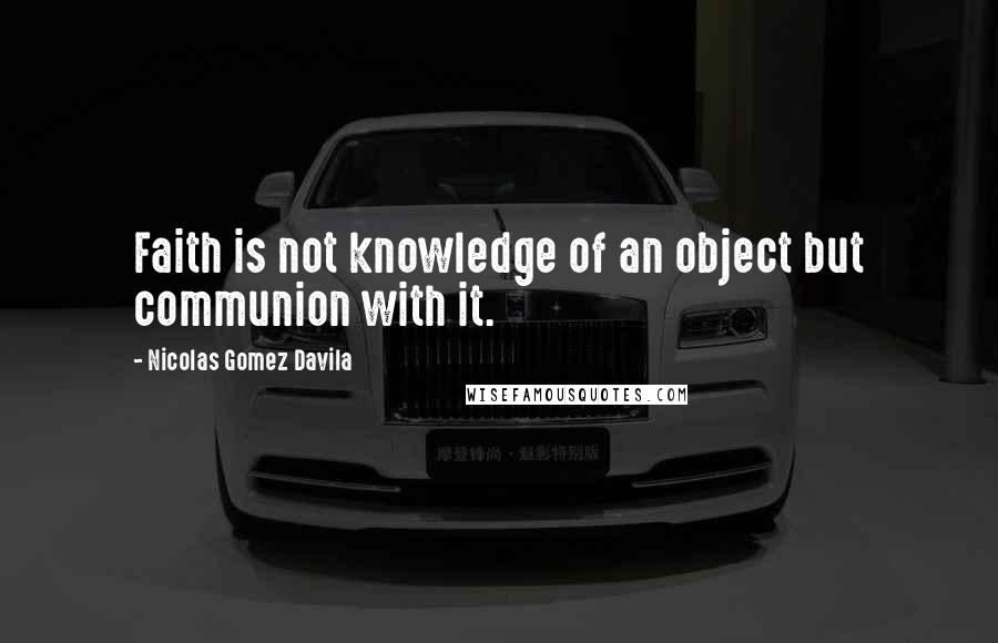 Nicolas Gomez Davila Quotes: Faith is not knowledge of an object but communion with it.