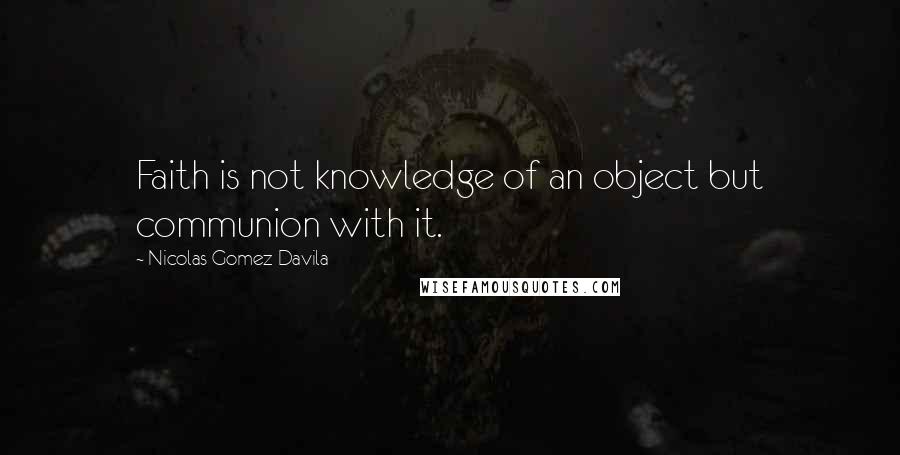 Nicolas Gomez Davila Quotes: Faith is not knowledge of an object but communion with it.