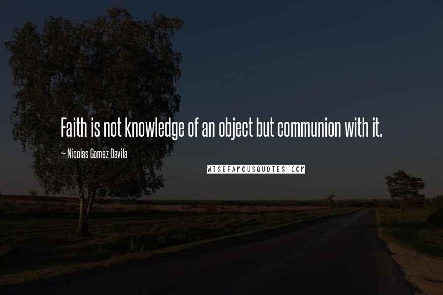 Nicolas Gomez Davila Quotes: Faith is not knowledge of an object but communion with it.