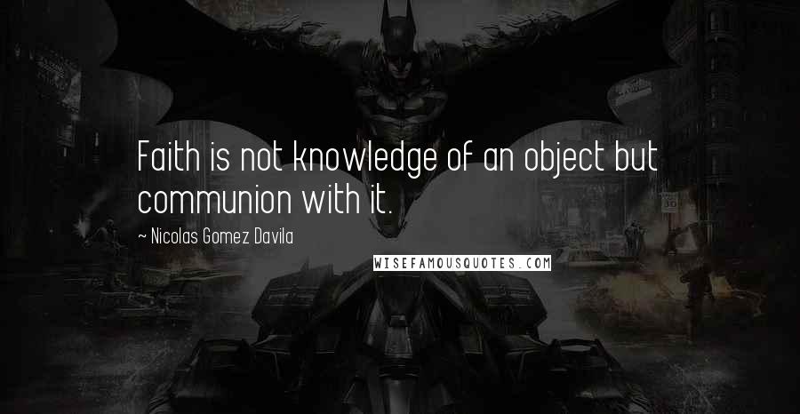 Nicolas Gomez Davila Quotes: Faith is not knowledge of an object but communion with it.