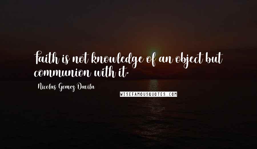 Nicolas Gomez Davila Quotes: Faith is not knowledge of an object but communion with it.