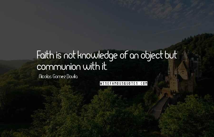 Nicolas Gomez Davila Quotes: Faith is not knowledge of an object but communion with it.