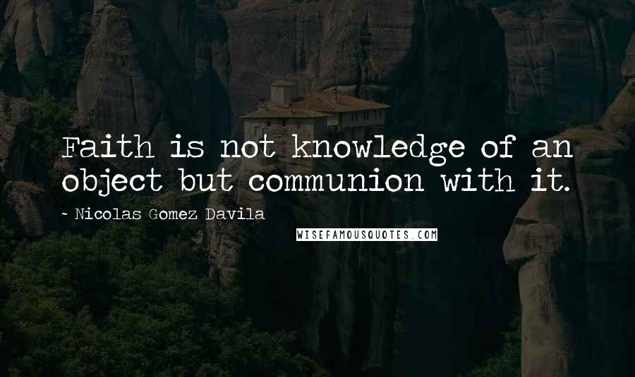 Nicolas Gomez Davila Quotes: Faith is not knowledge of an object but communion with it.