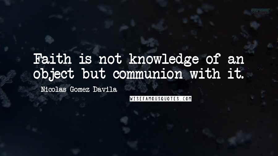 Nicolas Gomez Davila Quotes: Faith is not knowledge of an object but communion with it.