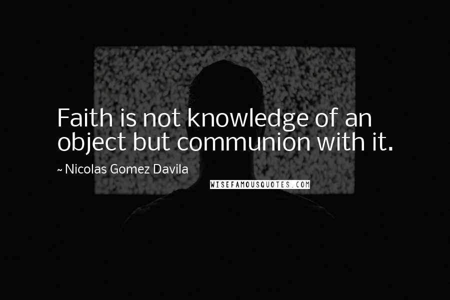 Nicolas Gomez Davila Quotes: Faith is not knowledge of an object but communion with it.