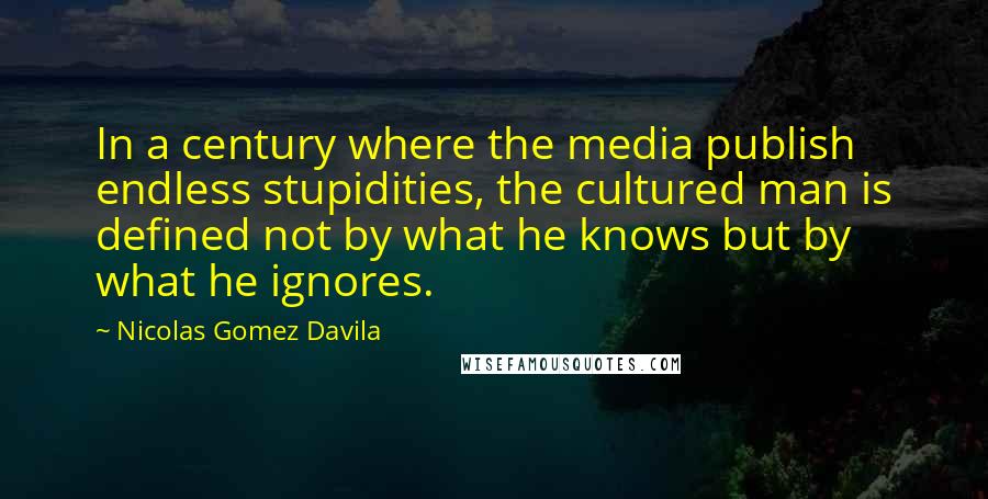 Nicolas Gomez Davila Quotes: In a century where the media publish endless stupidities, the cultured man is defined not by what he knows but by what he ignores.