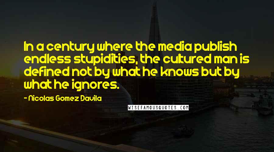 Nicolas Gomez Davila Quotes: In a century where the media publish endless stupidities, the cultured man is defined not by what he knows but by what he ignores.