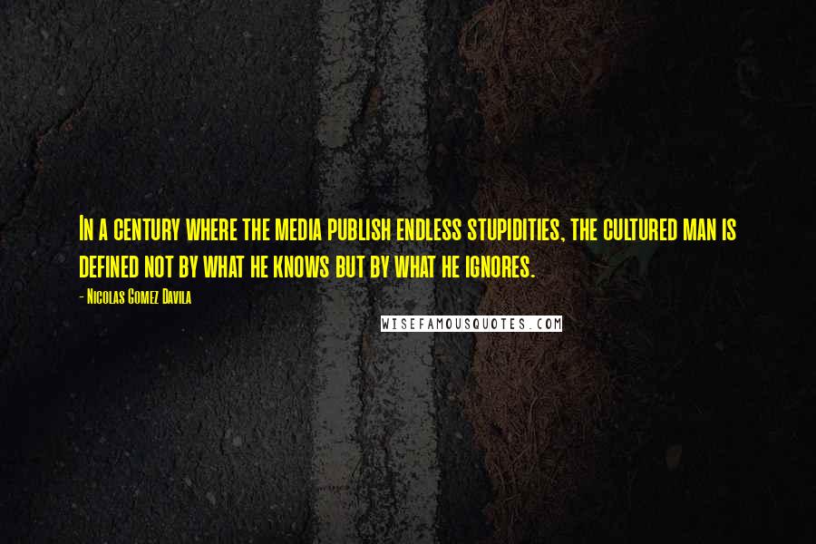 Nicolas Gomez Davila Quotes: In a century where the media publish endless stupidities, the cultured man is defined not by what he knows but by what he ignores.