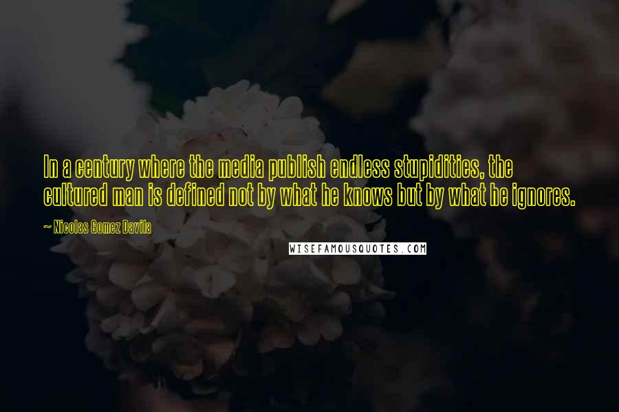 Nicolas Gomez Davila Quotes: In a century where the media publish endless stupidities, the cultured man is defined not by what he knows but by what he ignores.