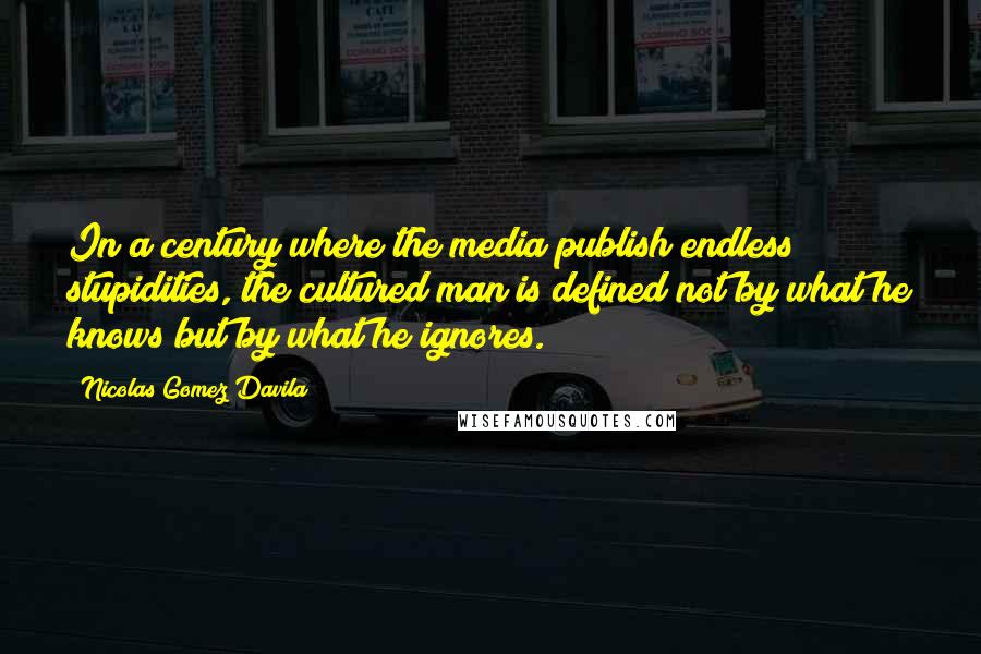 Nicolas Gomez Davila Quotes: In a century where the media publish endless stupidities, the cultured man is defined not by what he knows but by what he ignores.
