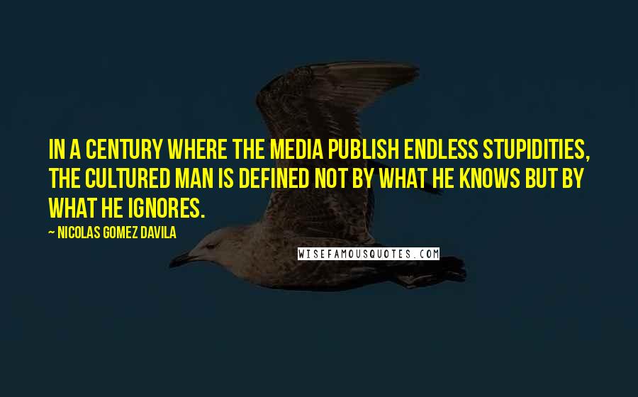 Nicolas Gomez Davila Quotes: In a century where the media publish endless stupidities, the cultured man is defined not by what he knows but by what he ignores.