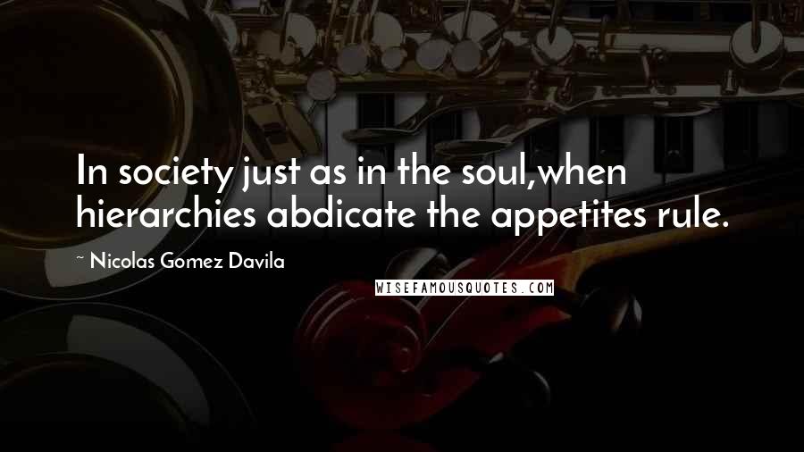Nicolas Gomez Davila Quotes: In society just as in the soul,when hierarchies abdicate the appetites rule.