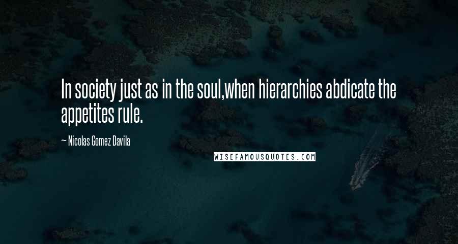 Nicolas Gomez Davila Quotes: In society just as in the soul,when hierarchies abdicate the appetites rule.