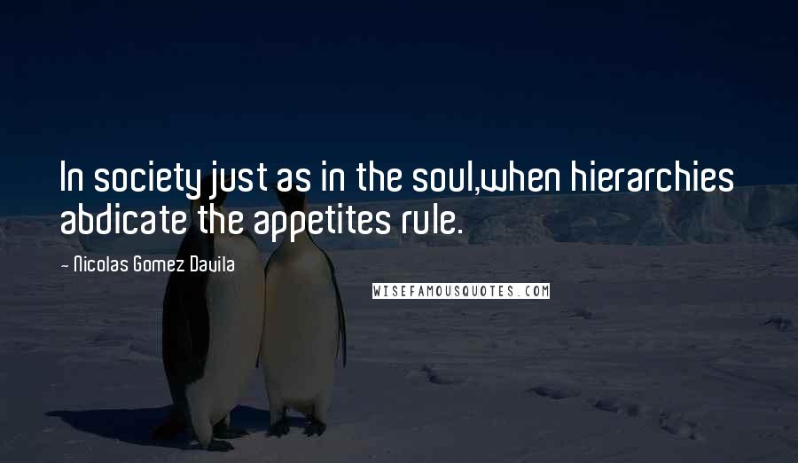 Nicolas Gomez Davila Quotes: In society just as in the soul,when hierarchies abdicate the appetites rule.