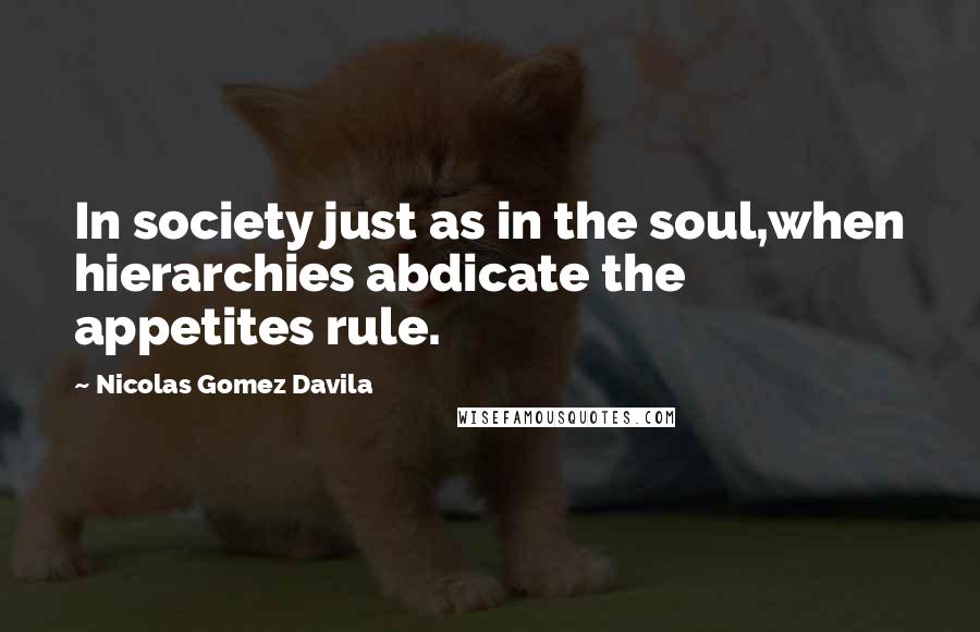 Nicolas Gomez Davila Quotes: In society just as in the soul,when hierarchies abdicate the appetites rule.