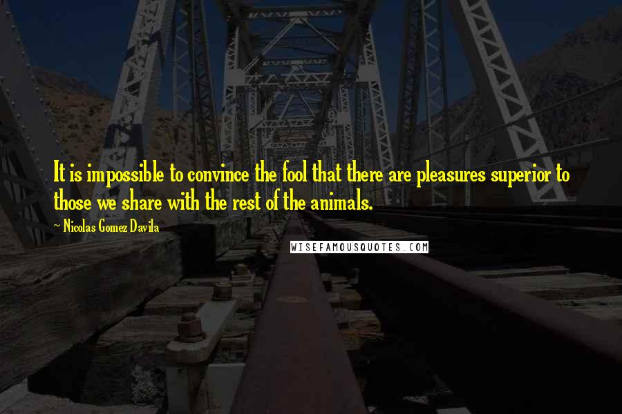 Nicolas Gomez Davila Quotes: It is impossible to convince the fool that there are pleasures superior to those we share with the rest of the animals.