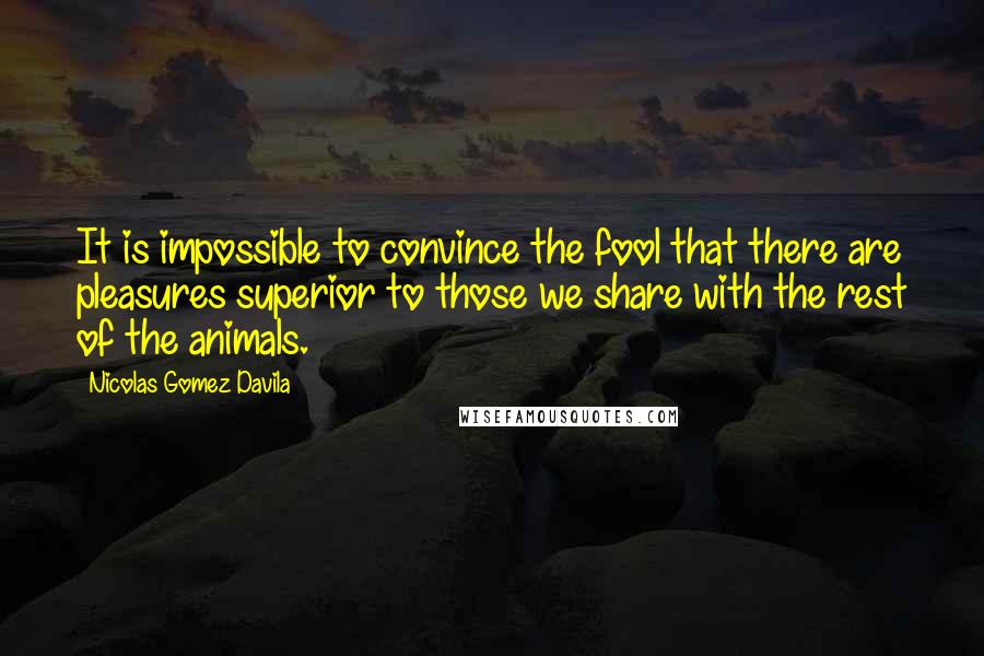 Nicolas Gomez Davila Quotes: It is impossible to convince the fool that there are pleasures superior to those we share with the rest of the animals.