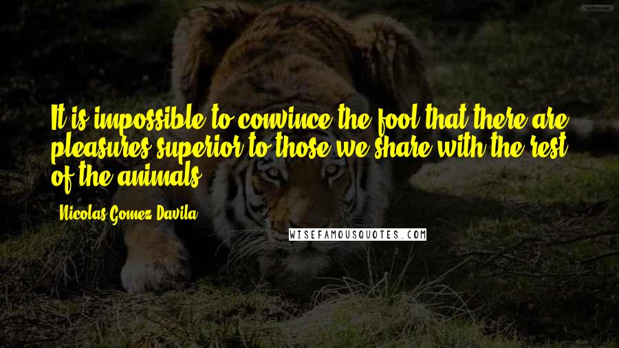Nicolas Gomez Davila Quotes: It is impossible to convince the fool that there are pleasures superior to those we share with the rest of the animals.