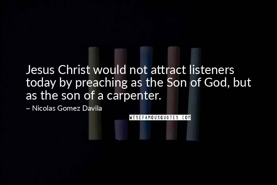 Nicolas Gomez Davila Quotes: Jesus Christ would not attract listeners today by preaching as the Son of God, but as the son of a carpenter.