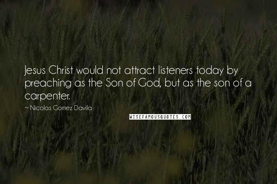 Nicolas Gomez Davila Quotes: Jesus Christ would not attract listeners today by preaching as the Son of God, but as the son of a carpenter.