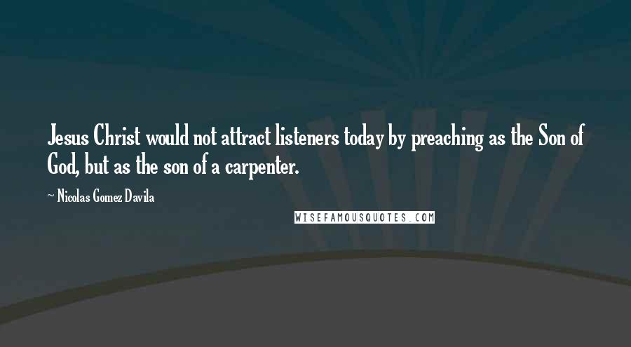 Nicolas Gomez Davila Quotes: Jesus Christ would not attract listeners today by preaching as the Son of God, but as the son of a carpenter.