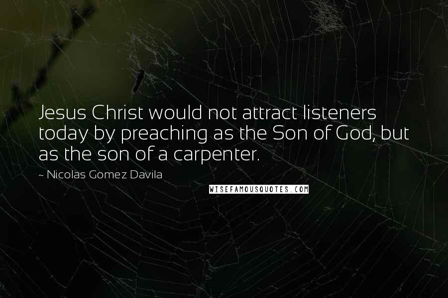 Nicolas Gomez Davila Quotes: Jesus Christ would not attract listeners today by preaching as the Son of God, but as the son of a carpenter.