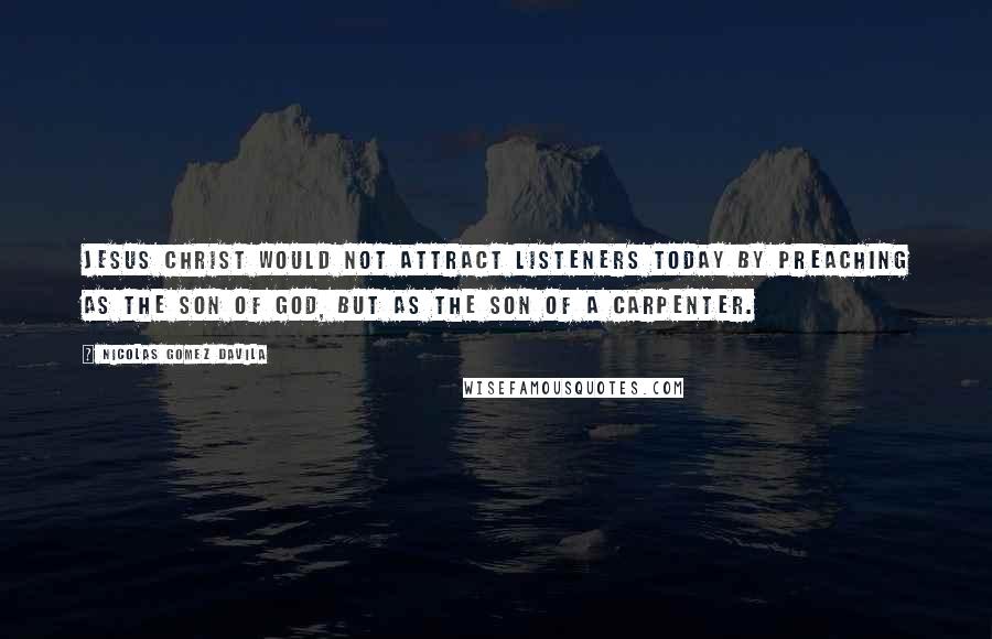 Nicolas Gomez Davila Quotes: Jesus Christ would not attract listeners today by preaching as the Son of God, but as the son of a carpenter.