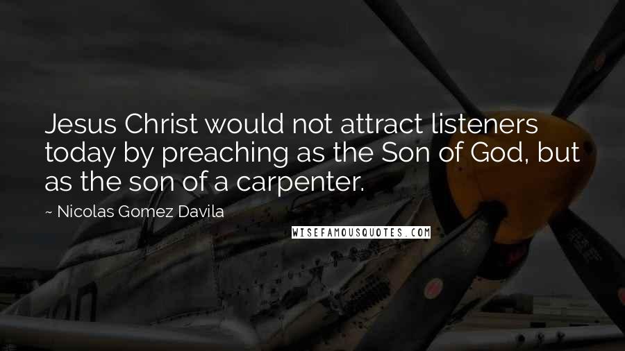 Nicolas Gomez Davila Quotes: Jesus Christ would not attract listeners today by preaching as the Son of God, but as the son of a carpenter.