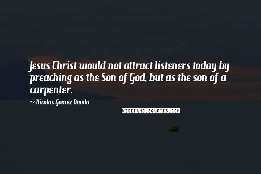 Nicolas Gomez Davila Quotes: Jesus Christ would not attract listeners today by preaching as the Son of God, but as the son of a carpenter.