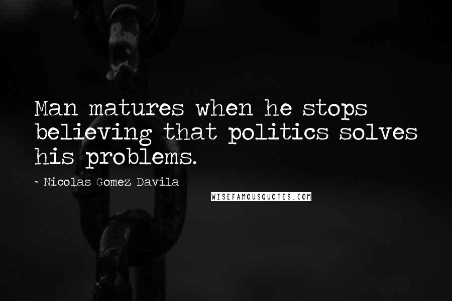 Nicolas Gomez Davila Quotes: Man matures when he stops believing that politics solves his problems.